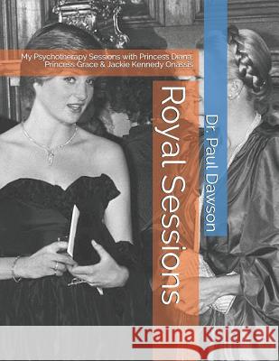 Royal Sessions: My Psychotherapy Sessions with Princess Diana, Princess Grace & Jackie Kennedy Onassis Dr Paul Dawson 9781546375524 Createspace Independent Publishing Platform