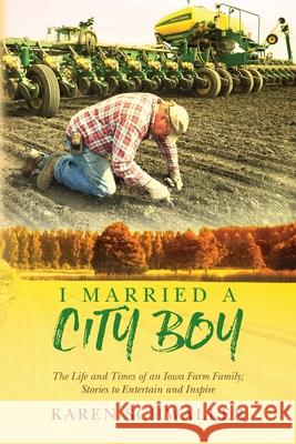 I Married A City Boy: The Life and Times of an Iowa Farm Family; Stories to Entertain and Inspire Karen Schwaller 9781546376064