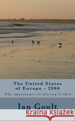 The United States of Europe - 2066: The importance of playing Criket Ian Goult 9781546377030 Createspace Independent Publishing Platform