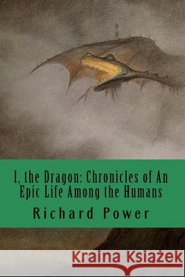 I, the Dragon: Chronicles of An Epic Life Among the Humans Richard Power 9781546377399