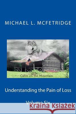 Understanding the Pain of Loss: Cabin on the Mountain Volume Six Michael L. McFetridge 9781546379447