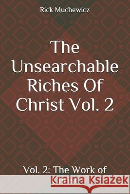 The Unsearchable Riches Of Christ: Vol. 2: The Work of Christ Muchewicz, Rick 9781546381389 Createspace Independent Publishing Platform