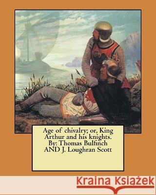 Age of chivalry; or, King Arthur and his knights. By: Thomas Bulfinch AND J. Loughran Scott Scott, J. Loughran 9781546383857 Createspace Independent Publishing Platform