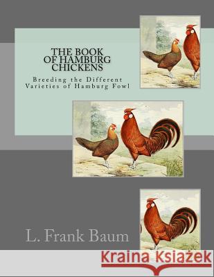 The Book of Hamburg Chickens: Breeding the Different Varieties of Hamburg Fowl L. Frank Baum Jackson Chambers 9781546384380 Createspace Independent Publishing Platform