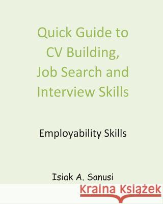 Quick Guide to CV Building, Job Search and Interview Skills - Employability Isiak a. Sanusi 9781546385271 Createspace Independent Publishing Platform