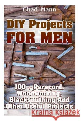 DIY Projects For Men: 100 + Paracord, Woodworking, Blacksmithing And Other Useful Projects Mann, Chad 9781546385691 Createspace Independent Publishing Platform