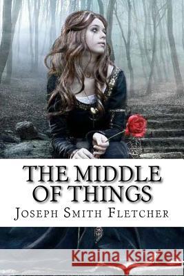 The Middle of Things Joseph Smith Fletcher Joseph Smith Fletcher Paula Benitez 9781546389583 Createspace Independent Publishing Platform