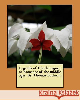 Legends of Charlemagne: or Romance of the middle ages. By: Thomas Bulfinch Bulfinch, Thomas 9781546390978 Createspace Independent Publishing Platform