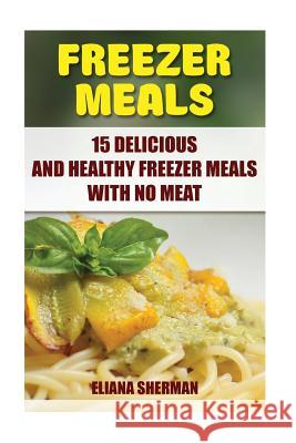 Freezer Meals: 15 Delicious And Healthy Freezer Meals With No Meat Sherman, Eliana 9781546391081 Createspace Independent Publishing Platform