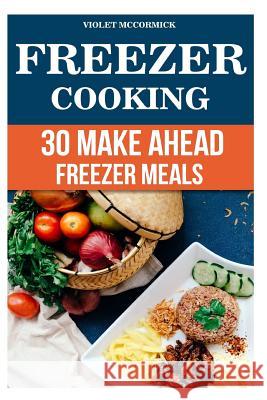Freezer Cooking: 30 Make Ahead Freezer Meals Violet McCormick 9781546391234 Createspace Independent Publishing Platform