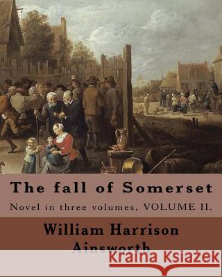 The fall of Somerset By: William Harrison Ainsworth ( Volume 2 ).: Novel in three volumes, VOLUME II. Ainsworth, William Harrison 9781546391296