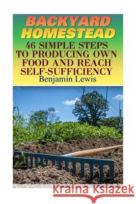 Backyard Homestead: 46 Simple Steps to Producing Own Food and Reach Self-Sufficiency Benjamin Lewis 9781546393795 Createspace Independent Publishing Platform
