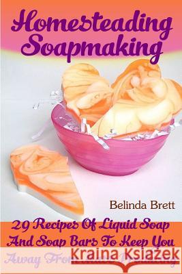Homesteading Soapmaking: 29 Recipes Of Liquid Soap And Soap Bars To Keep You Away From Mass Producing Brett, Belinda 9781546393801 Createspace Independent Publishing Platform