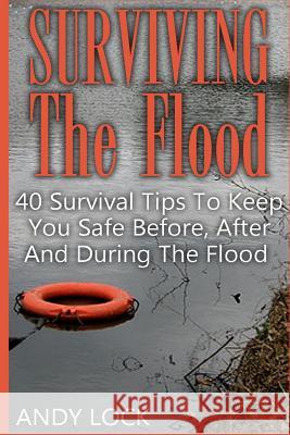 Surviving The Flood: 40 Survival Tips To Keep You Safe Before, After And During The Flood Lock, Andy 9781546393818 Createspace Independent Publishing Platform