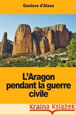 L'Aragon pendant la guerre civile D'Alaux, Gustave 9781546396420 Createspace Independent Publishing Platform