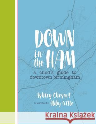 Down in the Ham: A Child's Guide to Downtown Birmingham Ashley Chesnut Abby Little 9781546396987 Createspace Independent Publishing Platform