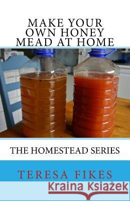 Make Your Own Honey Mead at Home: The Homestead Series Teresa L. Fikes 9781546399360 Createspace Independent Publishing Platform