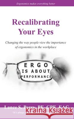 Recalibrating Your Eyes: Changing the way people view the importance of ergonomics in the workplace Perry, Pe Cpe Eac Lance S. 9781546402190 Createspace Independent Publishing Platform