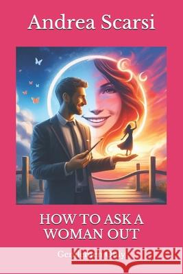 How To Ask A Woman Out: Gentlemen Only Scarsi Msc D., Andrea 9781546404651 Createspace Independent Publishing Platform