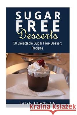 Sugar Free Desserts: 50 Delectable Sugar Free Dessert Recipes Katya Johansson 9781546406631