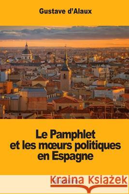 Le Pamphlet et les moeurs politiques en Espagne D'Alaux, Gustave 9781546407591 Createspace Independent Publishing Platform