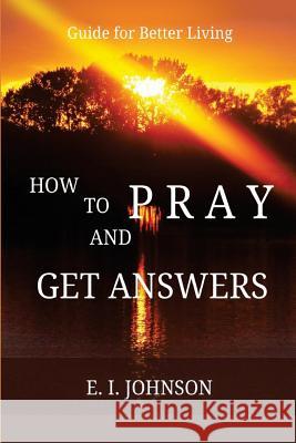 How to Pray and Get Answers: Guide for Better Living E. I. Johnson 9781546408758 Createspace Independent Publishing Platform