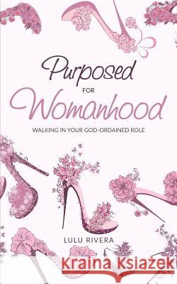 Purposed for Womanhood: Walking in Your God-Ordained Role Lulu Rivera 9781546409700 Createspace Independent Publishing Platform