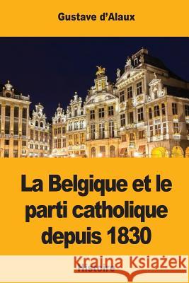 La Belgique et le parti catholique depuis 1830 D'Alaux, Gustave 9781546410492 Createspace Independent Publishing Platform