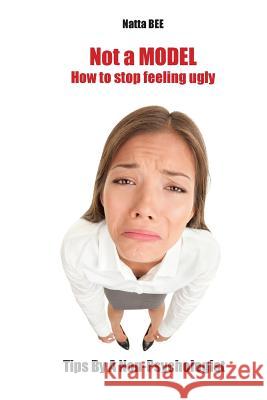 Not a MODEL. How to stop feeling ugly. Tips By A Non-Psychologist. Natta Bee 9781546410515