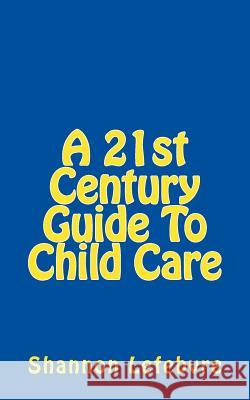 A 21st Century Guide To Child Care Lefebvre, Shannon 9781546414766 Createspace Independent Publishing Platform