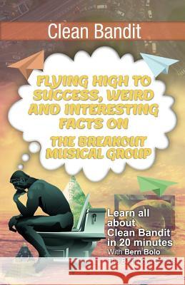 Clean Bandit: Flying High to Success, Weird and Interesting Facts on The Breakout Musical Group! Bern Bolo 9781546415718 Createspace Independent Publishing Platform
