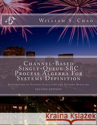 Channel-Based Single-Queue SBC Process Algebra For Systems Definition: Integration of Systems Structure and Systems Behavior Chao, William S. 9781546420750
