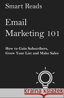 Email Marketing 101: How to Gain Subscribers, Grow Your List and Make Sales Smart Reads 9781546423591 Createspace Independent Publishing Platform