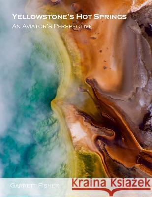 Yellowstone's Hot Springs: An Aviator's Perspective Garrett Fisher 9781546425465 Createspace Independent Publishing Platform