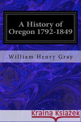 A History of Oregon 1792-1849: Drawn from Personal Observation and Authentic Information William Henry Gray 9781546426677