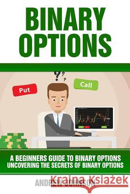 Binary Options: A Beginner's Guide to Binary Options: Uncovering the Secrets of Binary Options Andrew Johnson 9781546429340 Createspace Independent Publishing Platform