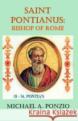 Saint Pontianus: Bishop of Rome Mr Michael a. Ponzio 9781546429746 Createspace Independent Publishing Platform