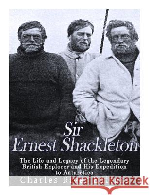 Sir Ernest Shackleton: The Life and Legacy of the Legendary British Explorer and His Expeditions to Antarctica Charles River Editors 9781546431091 Createspace Independent Publishing Platform