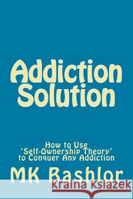 Addiction Solution: How to Use 'Self-Ownership Theory' to Overcome Any Obstacle Mk Bashlor 9781546431466 Createspace Independent Publishing Platform