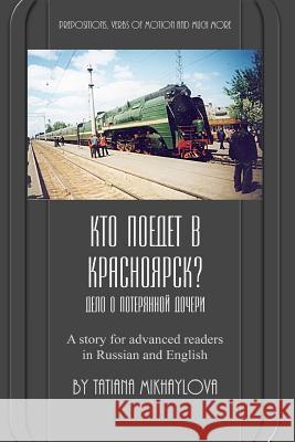 Who Will Go to Krasnoyarsk?: Russian Reader for Intermediate and Advanced Learners. Practicing Russian Prepositions and Motion Verbs. Tatiana Mikhaylova Joe Fuller 9781546437789 Createspace Independent Publishing Platform