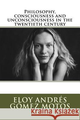 Philosophy, consciousness and unconsciousness in the twentieth century Motos, Eloy Andrés Gómez 9781546444572 Createspace Independent Publishing Platform