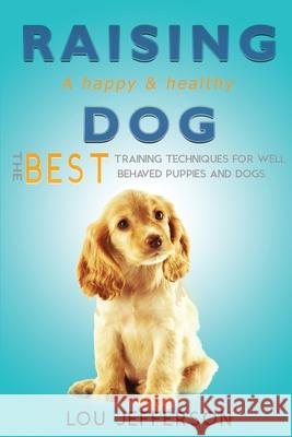 Raising a Happy and Healthy Dog: The Best Training Techniques for Well Behaved Puppies and Dogs Lou Jefferson 9781546444619 Createspace Independent Publishing Platform