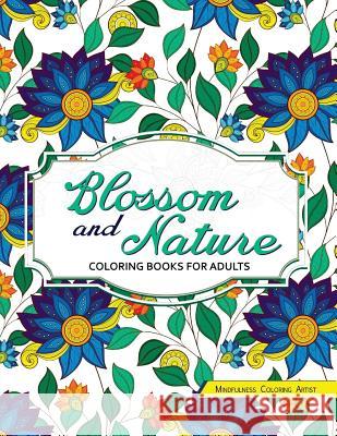 Blossom and Nature Coloring Books for Adults: Beautiful Floral Patterns for Relaxation Mindfulness Coloring Artist 9781546446941 Createspace Independent Publishing Platform