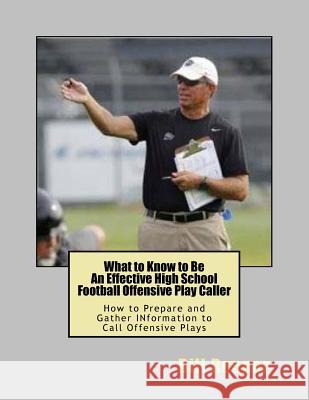 What to Know to Be an Effective High School Football Offensive Play Caller: How to Prepare and Gather Information to Call Offensive Plays Bill Renner 9781546450252
