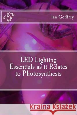 LED Lighting Essentials as it Relates to Photosynthesis Godfrey, Ian 9781546456438 Createspace Independent Publishing Platform