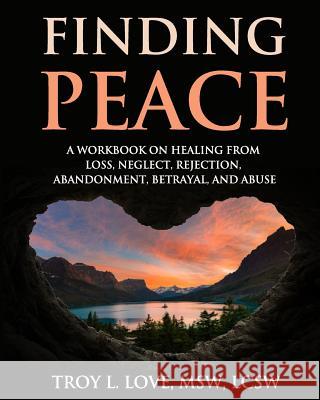 Finding Peace: A Workbook on Healing from Loss, Rejection, Neglect, Abandonment, Betrayal, and Abuse Troy L. Love 9781546458722 Createspace Independent Publishing Platform