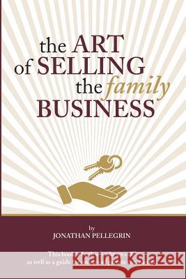 The Art of Selling the Family Business: Responsible Stewardship of Family Wealth Jonathan Pellegrin 9781546460138 Createspace Independent Publishing Platform