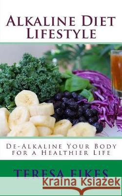 Alkaline Diet Lifestyle: De-Alkaline Your Body for a Healthier Life Teresa Fikes 9781546460916 Createspace Independent Publishing Platform