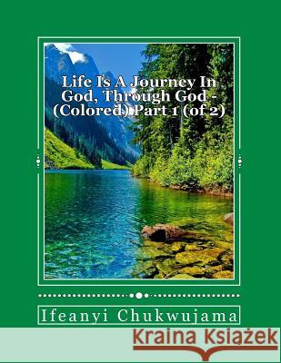 Life is a journey in God, through God - Colored Part 1 (of 2): Colored, Part 1 (of 2) Chukwujama, Ifeanyi 9781546462415 Createspace Independent Publishing Platform