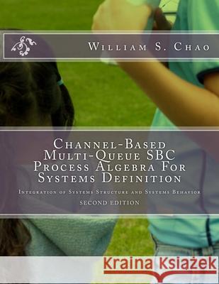Channel-Based Multi-Queue SBC Process Algebra For Systems Definition: Integration of Systems Structure and Systems Behavior Chao, William S. 9781546465256 Createspace Independent Publishing Platform